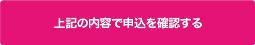 上記の内容で申込を確認する