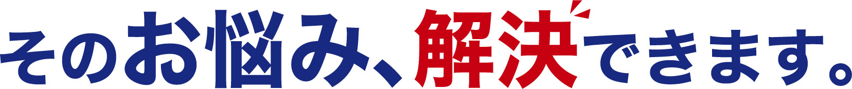 そのお悩み、解決できます。