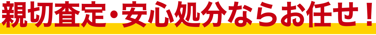 安心査定・処分ならお任せ！